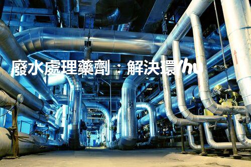 廢水處理藥劑：解決環(huán)境難題的魔法丹？